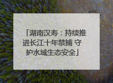 湖南汉寿：持续推进长江十年禁捕 守护水域生态安全