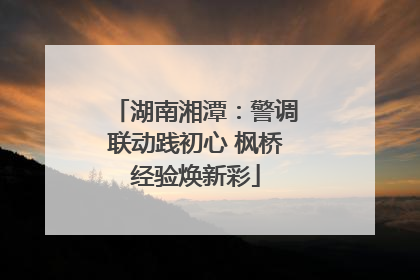湖南湘潭：警调联动践初心 枫桥经验焕新彩