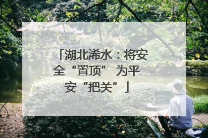 湖北浠水：将安全“置顶” 为平安“把关”