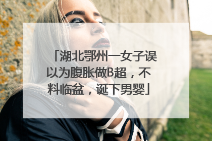 湖北鄂州一女子误以为腹胀做B超，不料临盆，诞下男婴