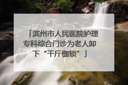 滨州市人民医院护理专科综合门诊为老人卸下“千斤枷锁”