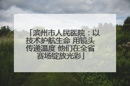 滨州市人民医院：以技术护航生命 用镜头传递温度 他们在全省赛场绽放光彩