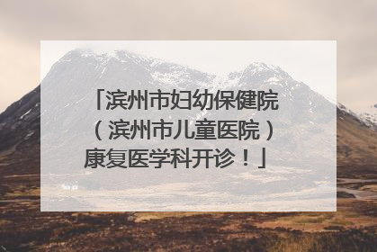 滨州市妇幼保健院（滨州市儿童医院）康复医学科开诊！