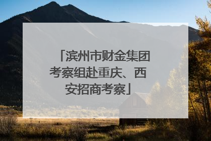 滨州市财金集团考察组赴重庆、西安招商考察