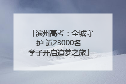滨州高考：全城守护 近23000名学子开启追梦之旅