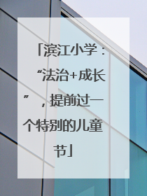 滨江小学：“法治+成长”，提前过一个特别的儿童节