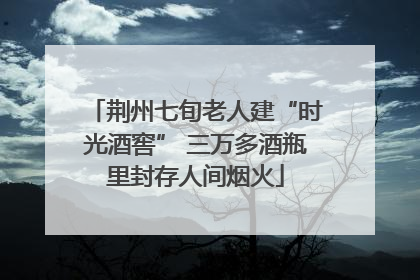 荆州七旬老人建“时光酒窖” 三万多酒瓶里封存人间烟火