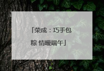 荣成：巧手包粽 情暖端午