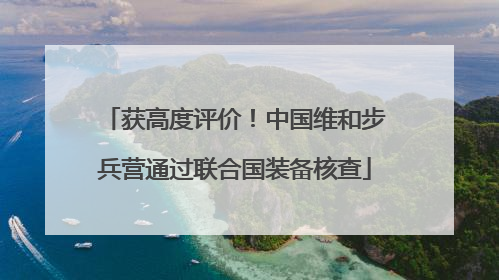 获高度评价！中国维和步兵营通过联合国装备核查