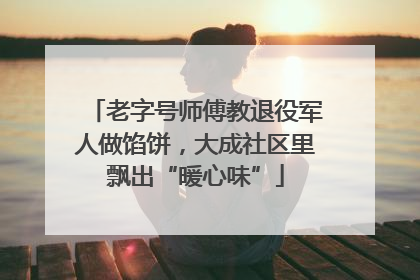老字号师傅教退役军人做馅饼，大成社区里飘出“暖心味”