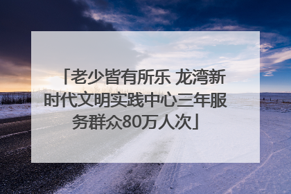 老少皆有所乐 龙湾新时代文明实践中心三年服务群众80万人次