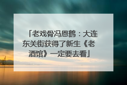 老戏骨冯恩鹤：大连东关街获得了新生《老酒馆》一定要去看