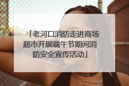 老河口消防走进商场超市开展端午节期间消防安全宣传活动