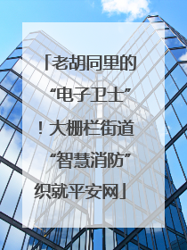 老胡同里的“电子卫士”！大栅栏街道“智慧消防”织就平安网