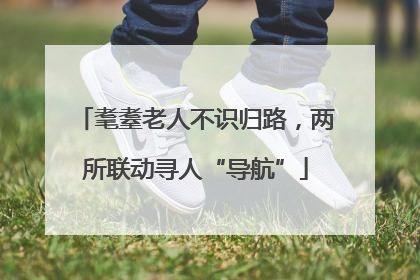 耄耋老人不识归路，两所联动寻人“导航”