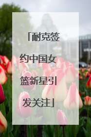 耐克签约中国女篮新星引发关注