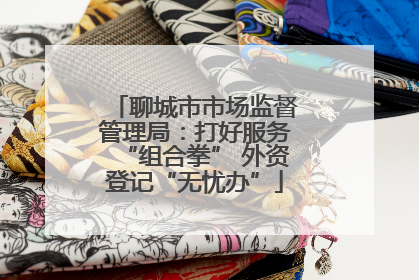 聊城市市场监督管理局：打好服务“组合拳” 外资登记“无忧办”