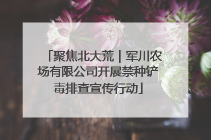 聚焦北大荒｜军川农场有限公司开展禁种铲毒排查宣传行动