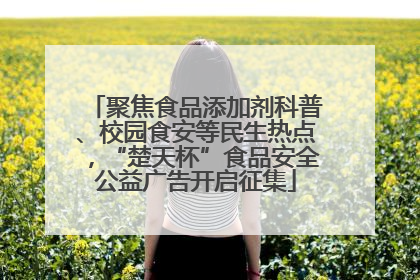 聚焦食品添加剂科普、校园食安等民生热点，“楚天杯”食品安全公益广告开启征集