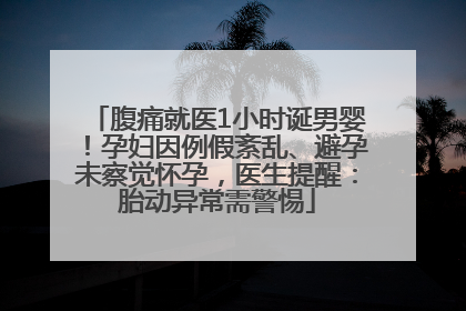 腹痛就医1小时诞男婴！孕妇因例假紊乱、避孕未察觉怀孕，医生提醒：胎动异常需警惕