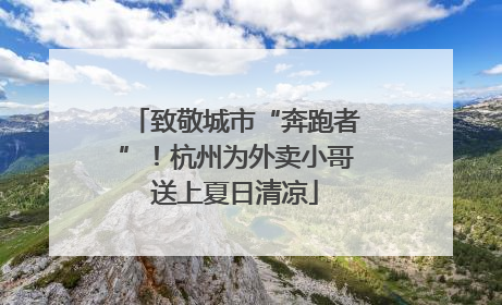 致敬城市“奔跑者”！杭州为外卖小哥送上夏日清凉