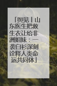 舆见丨山东医生把救生衣让给非洲姐妹：一袭白衫深刻诠释人类命运共同体