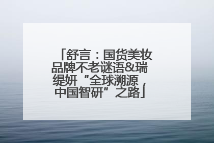 舒言：国货美妆品牌不老谜语&瑞缇妍“全球溯源，中国智研”之路