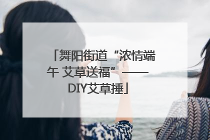 舞阳街道“浓情端午 艾草送福”——DIY艾草捶