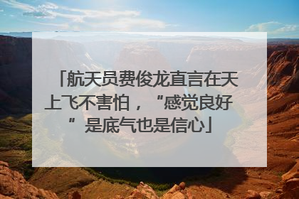 航天员费俊龙直言在天上飞不害怕，“感觉良好”是底气也是信心