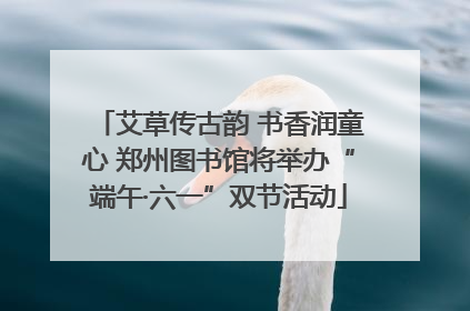 艾草传古韵 书香润童心 郑州图书馆将举办“端午·六一”双节活动