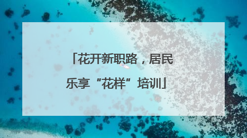 花开新职路，居民乐享“花样”培训
