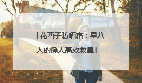 花西子防晒霜：早八人的懒人高效救星