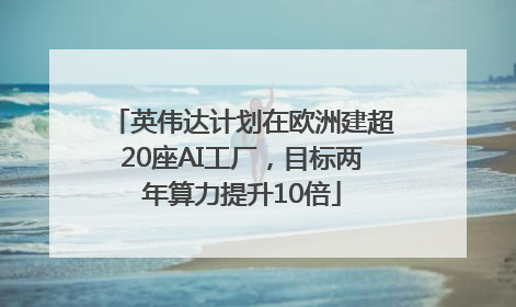 英伟达计划在欧洲建超20座AI工厂，目标两年算力提升10倍