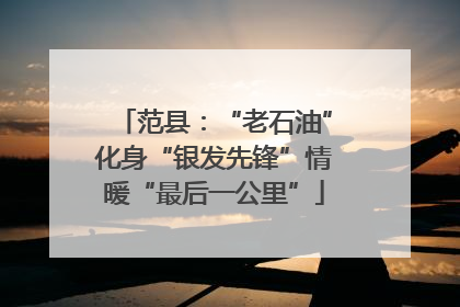 范县：“老石油”化身“银发先锋”情暖“最后一公里”