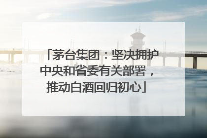 茅台集团：坚决拥护中央和省委有关部署，推动白酒回归初心