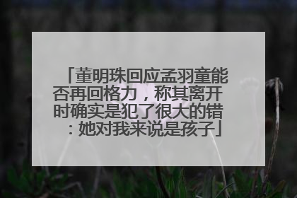 董明珠回应孟羽童能否再回格力，称其离开时确实是犯了很大的错：她对我来说是孩子
