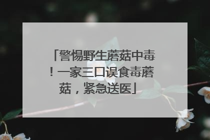 警惕野生蘑菇中毒！一家三口误食毒蘑菇，紧急送医