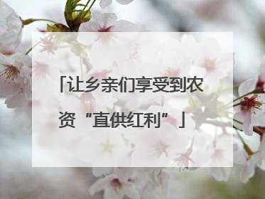 让乡亲们享受到农资“直供红利”