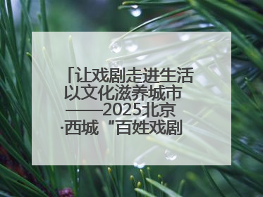 让戏剧走进生活 以文化滋养城市——2025北京·西城“百姓戏剧展演”预热开启