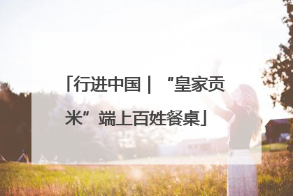 行进中国｜“皇家贡米”端上百姓餐桌