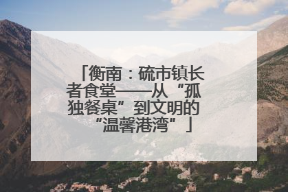 衡南：硫市镇长者食堂——从“孤独餐桌”到文明的“温馨港湾”