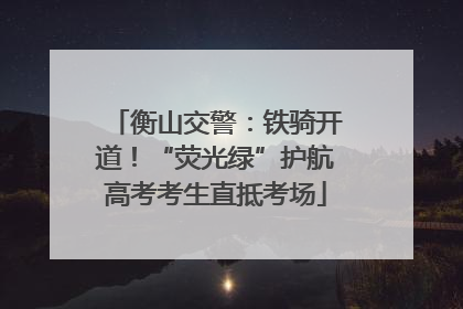 衡山交警：铁骑开道！“荧光绿”护航高考考生直抵考场