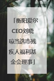 衡阳爱尔CEO刘晓琼当选市残疾人福利基金会理事
