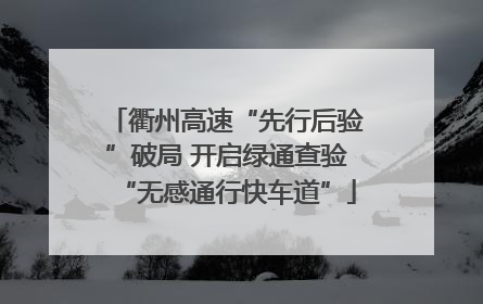 衢州高速“先行后验”破局 开启绿通查验“无感通行快车道”