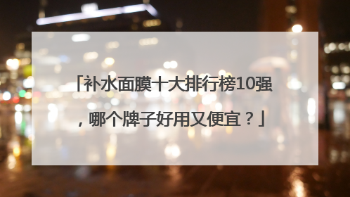 补水面膜十大排行榜10强，哪个牌子好用又便宜？