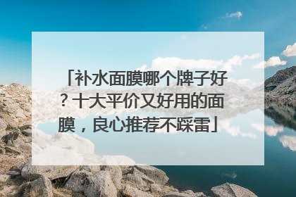 补水面膜哪个牌子好？十大平价又好用的面膜，良心推荐不踩雷
