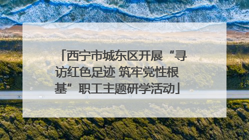 西宁市城东区开展“寻访红色足迹 筑牢党性根基”职工主题研学活动