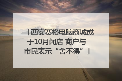 西安赛格电脑商城或于10月闭店 商户与市民表示“舍不得”
