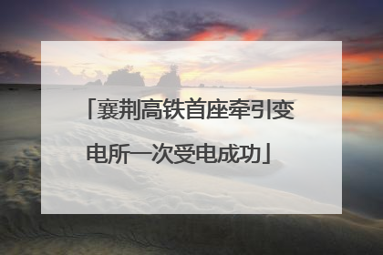 襄荆高铁首座牵引变电所一次受电成功