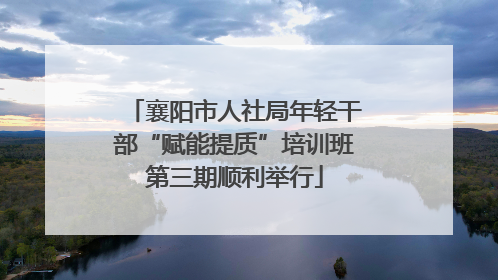 襄阳市人社局年轻干部“赋能提质”培训班第三期顺利举行